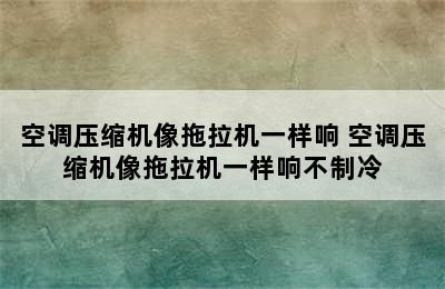 空调压缩机像拖拉机一样响 空调压缩机像拖拉机一样响不制冷